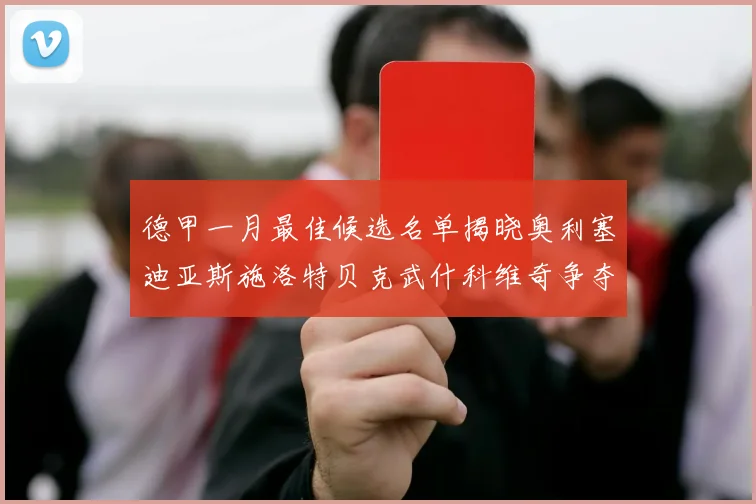 德甲一月最佳候选名单揭晓奥利塞迪亚斯施洛特贝克武什科维奇争夺荣耀