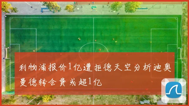 利物浦报价1亿遭拒德天空分析迪奥曼德转会费或超1亿