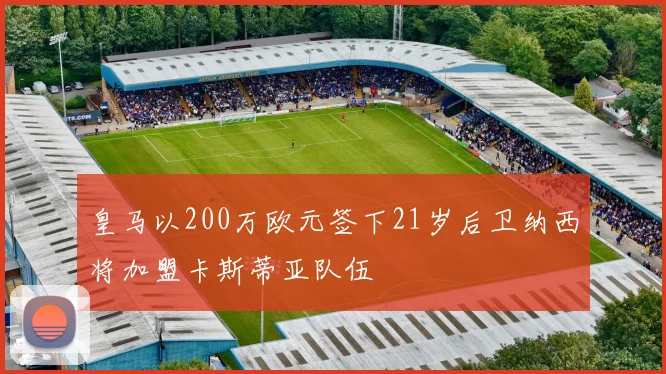 皇马以200万欧元签下21岁后卫纳西将加盟卡斯蒂亚队伍