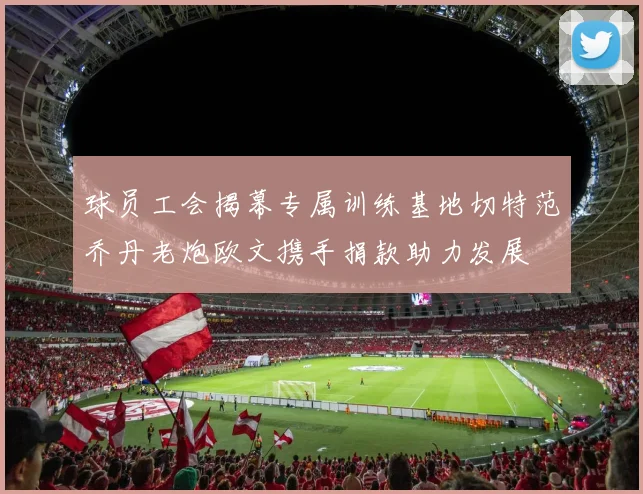 球员工会揭幕专属训练基地切特范乔丹老炮欧文携手捐款助力发展