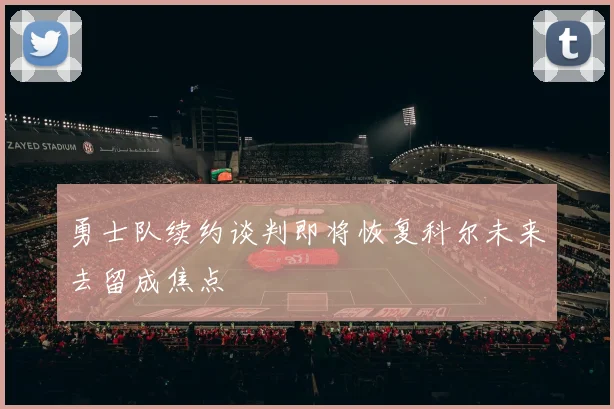 勇士队续约谈判即将恢复科尔未来去留成焦点