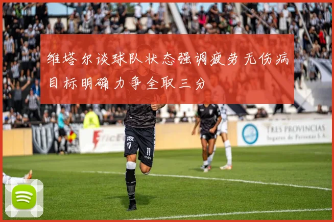 维塔尔谈球队状态强调疲劳无伤病目标明确力争全取三分