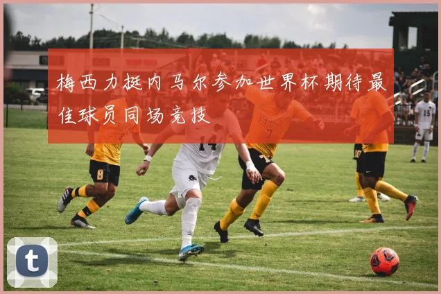 梅西力挺内马尔参加世界杯期待最佳球员同场竞技