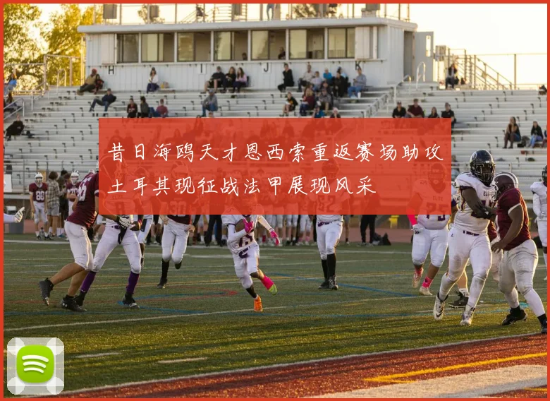 昔日海鸥天才恩西索重返赛场助攻土耳其现征战法甲展现风采