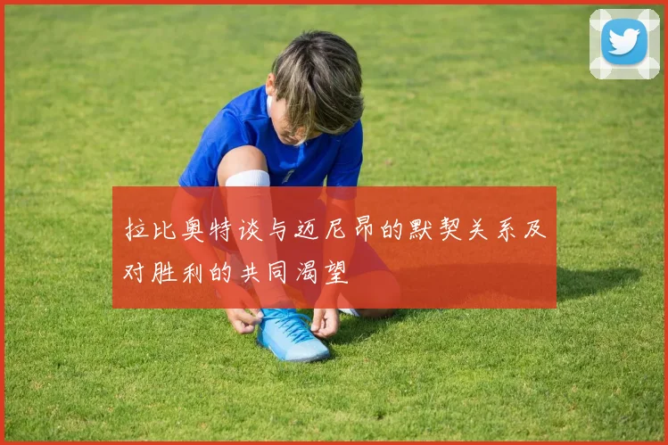 拉比奥特谈与迈尼昂的默契关系及对胜利的共同渴望