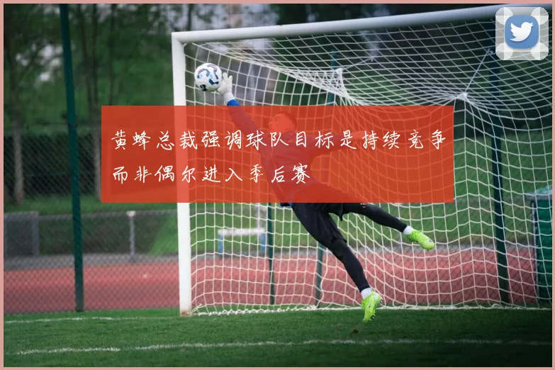 黄蜂总裁强调球队目标是持续竞争而非偶尔进入季后赛