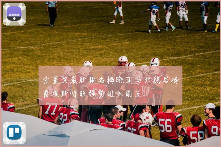 金童奖最新排名揭晓亚马尔稳居榜首埃斯特旺强势进入前五