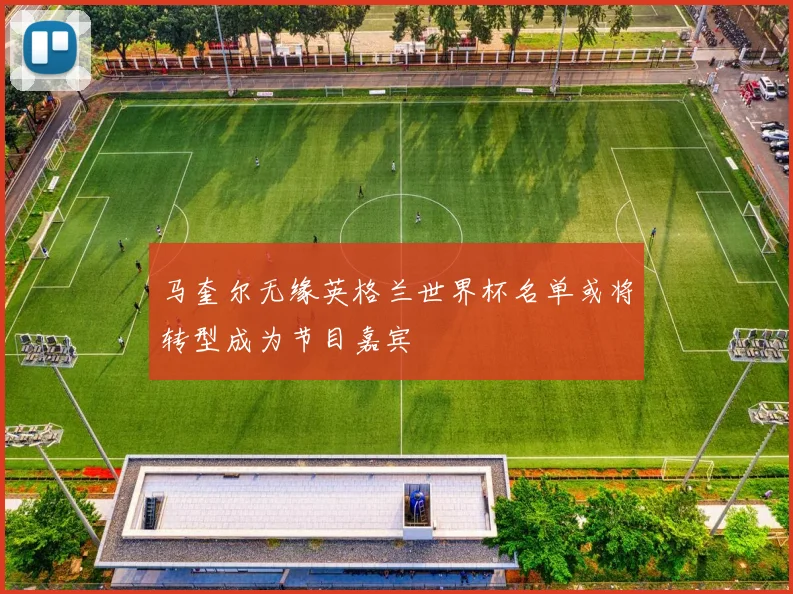 马奎尔无缘英格兰世界杯名单或将转型成为节目嘉宾