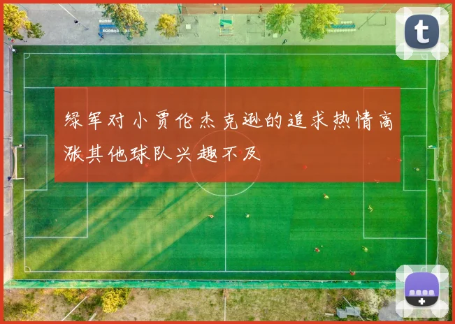 绿军对小贾伦杰克逊的追求热情高涨其他球队兴趣不及