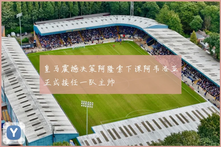 皇马震撼决策阿隆索下课阿韦洛亚正式接任一队主帅