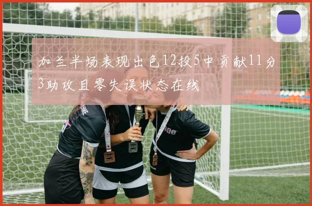 加兰半场表现出色12投5中贡献11分3助攻且零失误状态在线