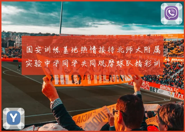 国安训练基地热情接待北师大附属实验中学同学共同观摩球队精彩训练活动