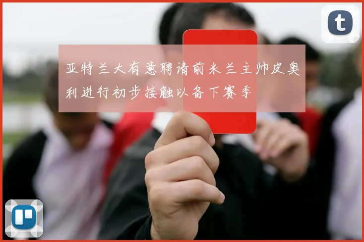 亚特兰大有意聘请前米兰主帅皮奥利进行初步接触以备下赛季