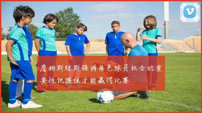 詹姆斯琼斯强调角色球员机会的重要性把握住才能赢得比赛