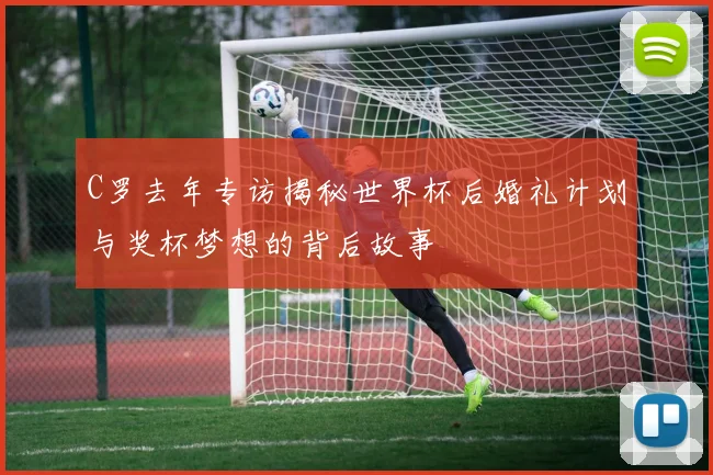 C罗去年专访揭秘世界杯后婚礼计划与奖杯梦想的背后故事