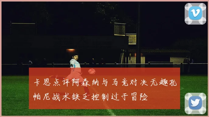 卡恩点评阿森纳与马竞对决无趣孔帕尼战术缺乏控制过于冒险