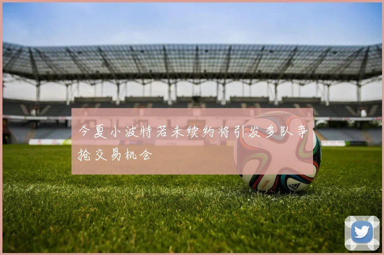 今夏小波特若未续约将引发多队争抢交易机会
