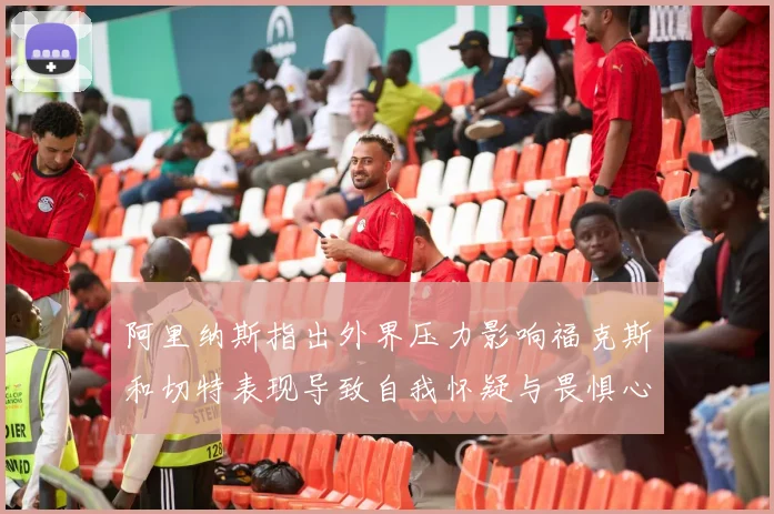阿里纳斯指出外界压力影响福克斯和切特表现导致自我怀疑与畏惧心理