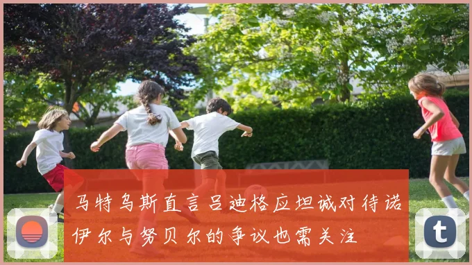 马特乌斯直言吕迪格应坦诚对待诺伊尔与努贝尔的争议也需关注