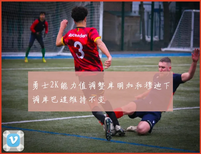 勇士2K能力值调整库明加和穆迪下调库巴追维持不变