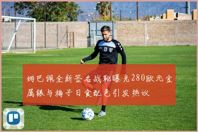姆巴佩全新签名战靴曝光280欧元金属银与梅子日食配色引发热议