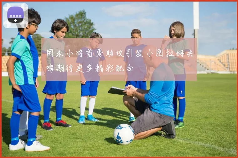 国米小将首秀助攻引发小图拉姆共鸣期待更多精彩配合
