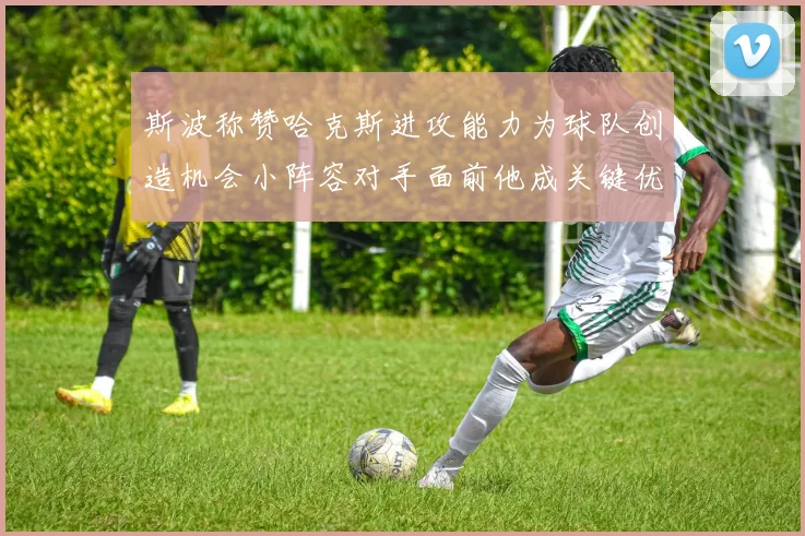 斯波称赞哈克斯进攻能力为球队创造机会小阵容对手面前他成关键优势