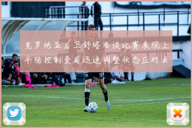 克罗地亚后卫舒塔洛谈比赛表现上半场控制全局迅速调整状态应对丢球