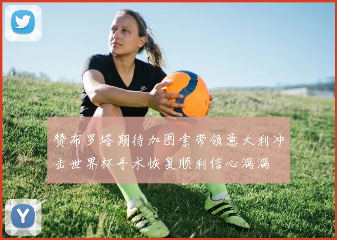 赞布罗塔期待加图索带领意大利冲击世界杯手术恢复顺利信心满满